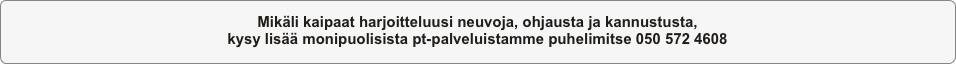 Mikäli kaipaat harjoitteluusi neuvoja, ohjausta ja kannustusta, 
kysy lisää monipuolisista pt-palveluistamme puhelimitse 050 572 4608